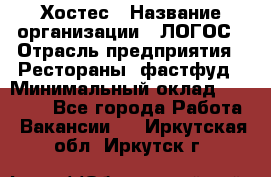 Хостес › Название организации ­ ЛОГОС › Отрасль предприятия ­ Рестораны, фастфуд › Минимальный оклад ­ 35 000 - Все города Работа » Вакансии   . Иркутская обл.,Иркутск г.